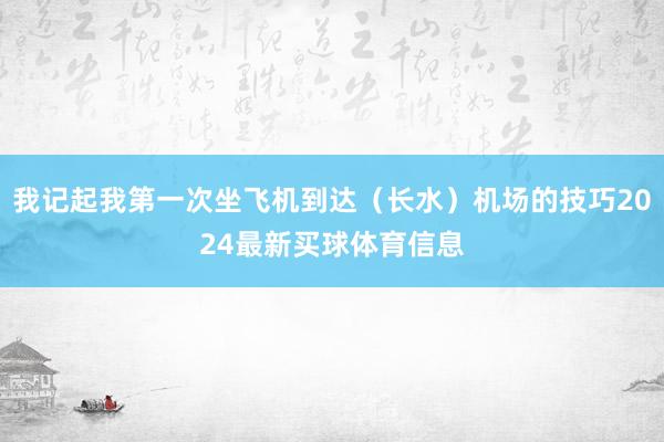 我记起我第一次坐飞机到达（长水）机场的技巧2024最新买球体育信息