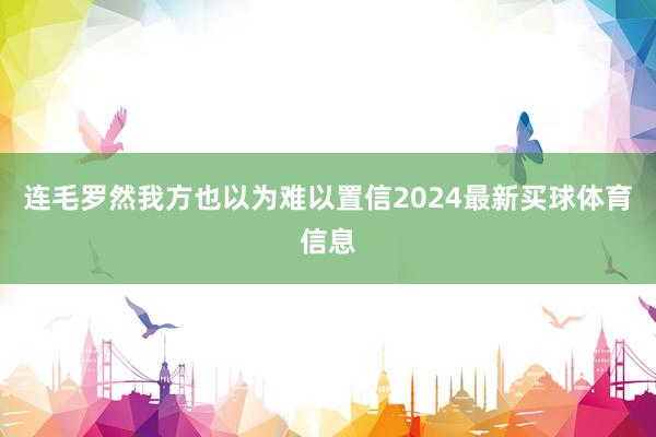 连毛罗然我方也以为难以置信2024最新买球体育信息
