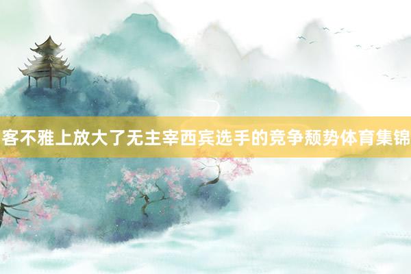客不雅上放大了无主宰西宾选手的竞争颓势体育集锦