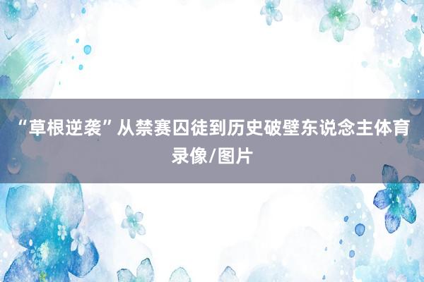 “草根逆袭”从禁赛囚徒到历史破壁东说念主体育录像/图片