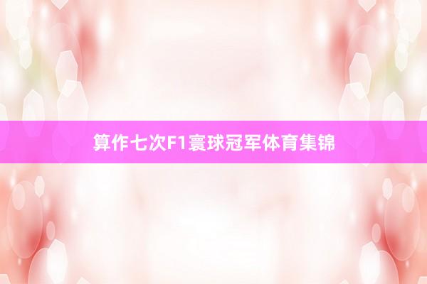 算作七次F1寰球冠军体育集锦