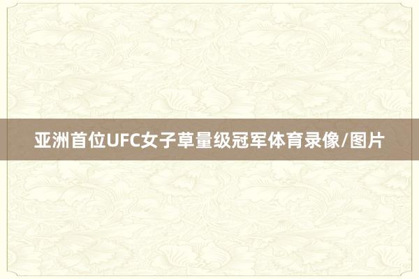 亚洲首位UFC女子草量级冠军体育录像/图片