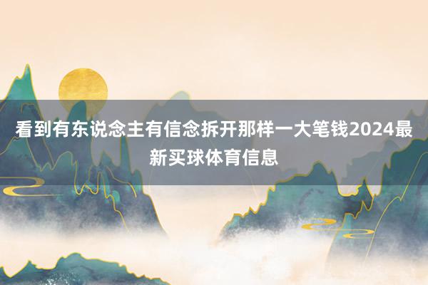 看到有东说念主有信念拆开那样一大笔钱2024最新买球体育信息