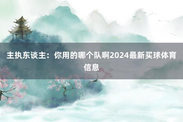 主执东谈主：你用的哪个队啊2024最新买球体育信息