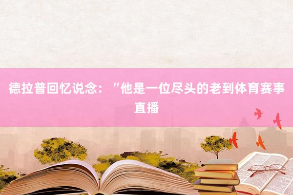德拉普回忆说念：“他是一位尽头的老到体育赛事直播