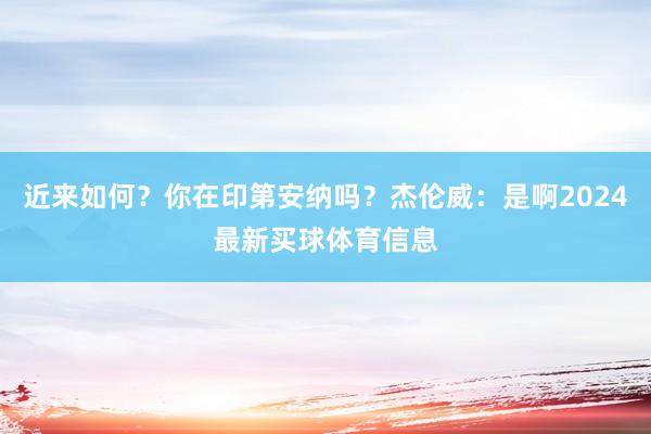 近来如何？你在印第安纳吗？杰伦威：是啊2024最新买球体育信息