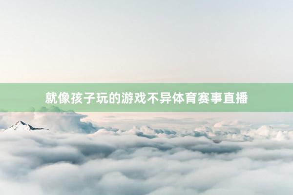 就像孩子玩的游戏不异体育赛事直播