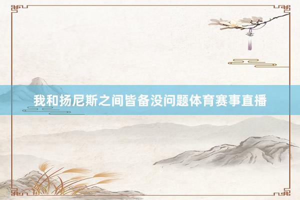 我和扬尼斯之间皆备没问题体育赛事直播