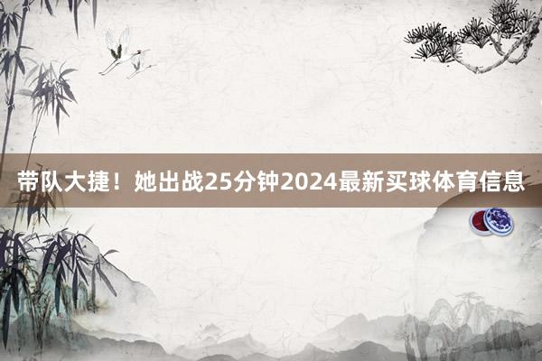 带队大捷！她出战25分钟2024最新买球体育信息