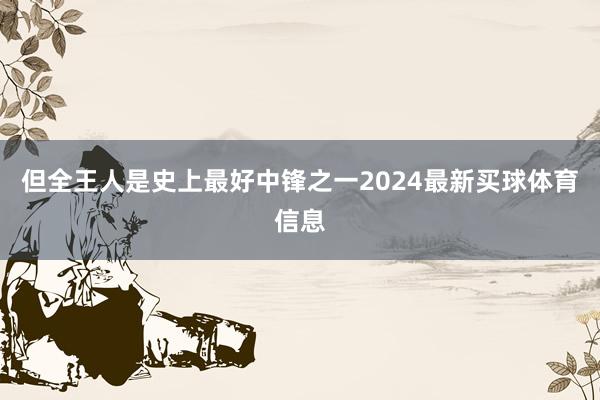 但全王人是史上最好中锋之一2024最新买球体育信息