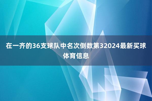 在一齐的36支球队中名次倒数第32024最新买球体育信息
