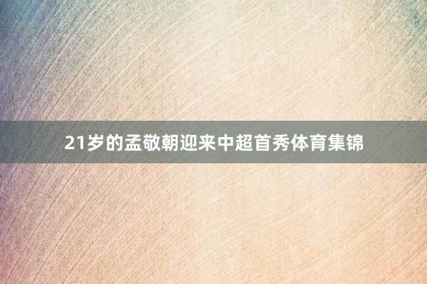 21岁的孟敬朝迎来中超首秀体育集锦