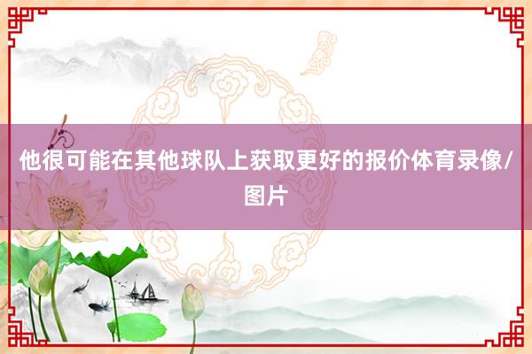 他很可能在其他球队上获取更好的报价体育录像/图片