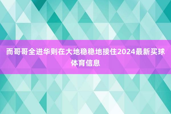 而哥哥全进华则在大地稳稳地接住2024最新买球体育信息