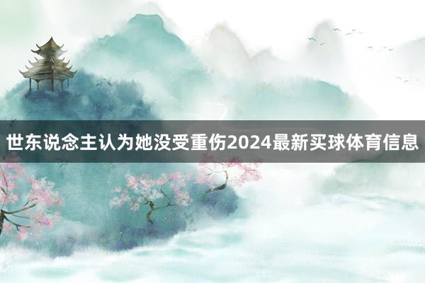 世东说念主认为她没受重伤2024最新买球体育信息