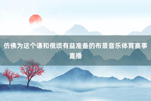 仿佛为这个谦和俄顷有益准备的布景音乐体育赛事直播