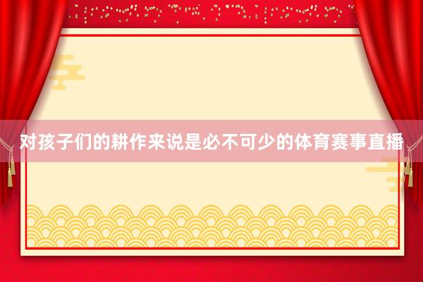 对孩子们的耕作来说是必不可少的体育赛事直播