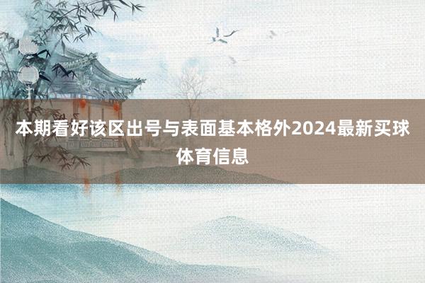 本期看好该区出号与表面基本格外2024最新买球体育信息
