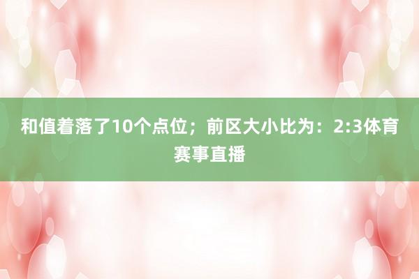 和值着落了10个点位；　　前区大小比为：2:3体育赛事直播