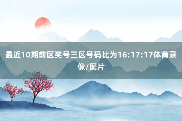 最近10期前区奖号三区号码比为16:17:17体育录像/图片