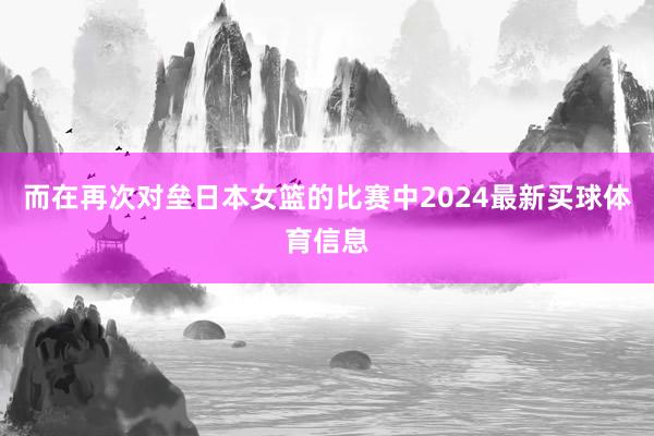 而在再次对垒日本女篮的比赛中2024最新买球体育信息