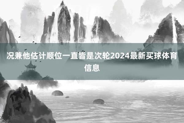 况兼他估计顺位一直皆是次轮2024最新买球体育信息