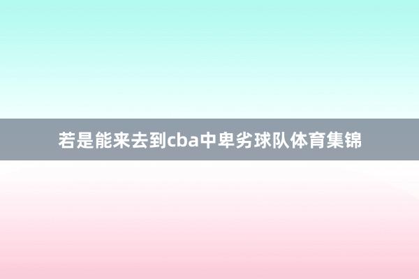 若是能来去到cba中卑劣球队体育集锦