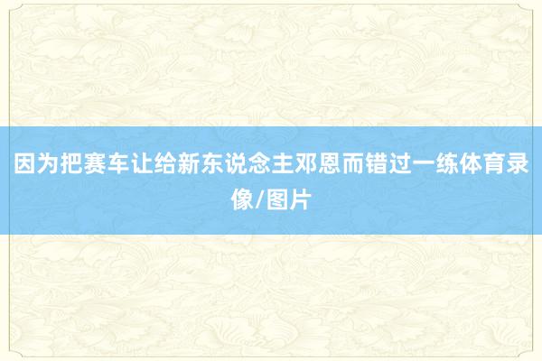 因为把赛车让给新东说念主邓恩而错过一练体育录像/图片