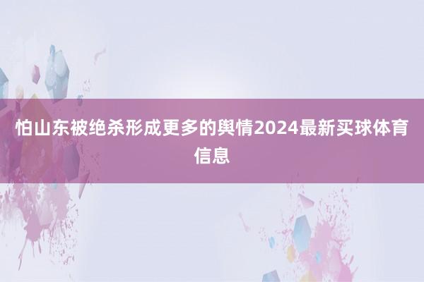 怕山东被绝杀形成更多的舆情2024最新买球体育信息