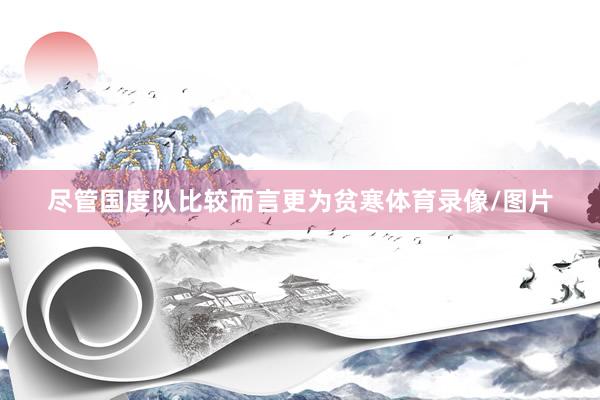 尽管国度队比较而言更为贫寒体育录像/图片