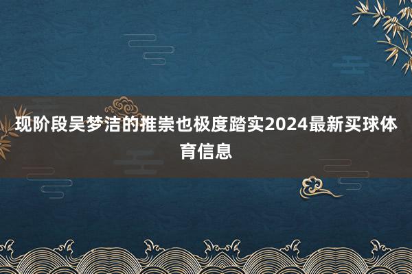 现阶段吴梦洁的推崇也极度踏实2024最新买球体育信息