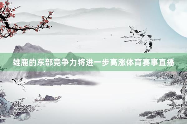 雄鹿的东部竞争力将进一步高涨体育赛事直播