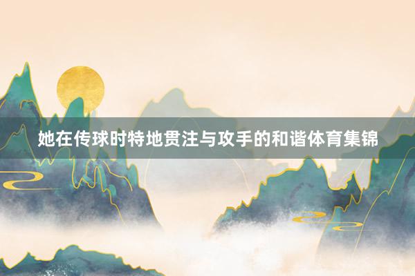 她在传球时特地贯注与攻手的和谐体育集锦