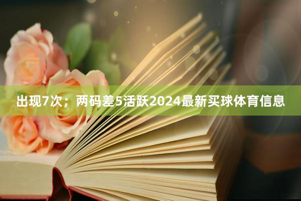 出现7次；两码差5活跃2024最新买球体育信息