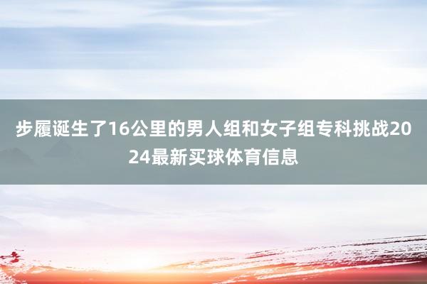 步履诞生了16公里的男人组和女子组专科挑战2024最新买球体育信息