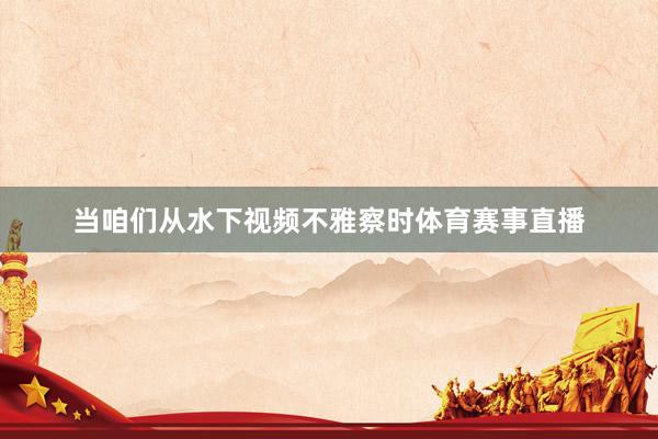 当咱们从水下视频不雅察时体育赛事直播