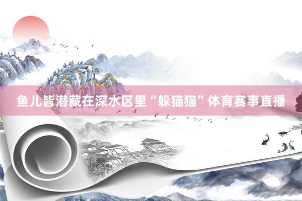 鱼儿皆潜藏在深水区里“躲猫猫”体育赛事直播