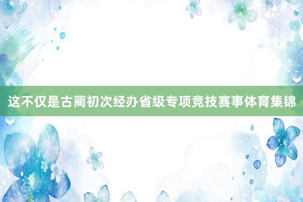 这不仅是古蔺初次经办省级专项竞技赛事体育集锦