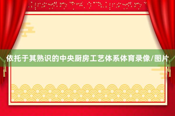 依托于其熟识的中央厨房工艺体系体育录像/图片