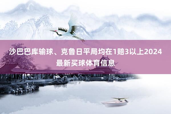沙巴巴库输球、克鲁日平局均在1赔3以上2024最新买球体育信息