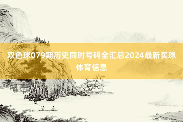 双色球079期历史同时号码全汇总2024最新买球体育信息