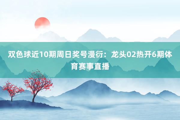双色球近10期周日奖号漫衍：龙头02热开6期体育赛事直播