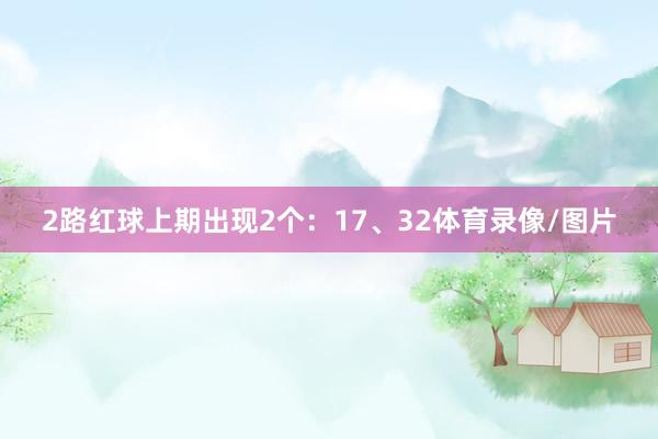 2路红球上期出现2个：17、32体育录像/图片