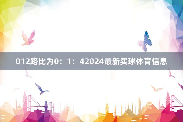 012路比为0：1：42024最新买球体育信息