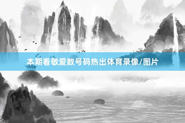 本期看敬爱数号码热出体育录像/图片