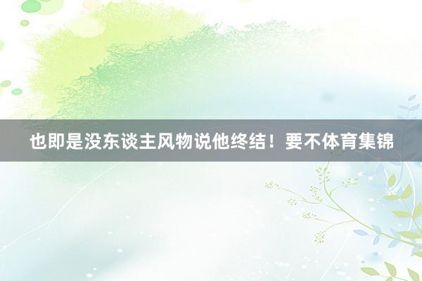 也即是没东谈主风物说他终结！要不体育集锦