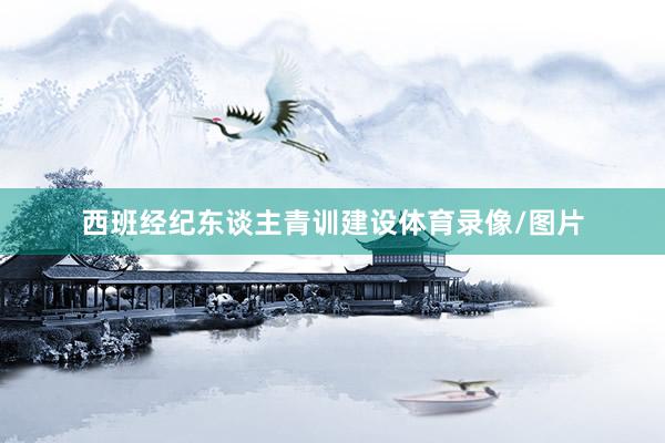西班经纪东谈主青训建设体育录像/图片