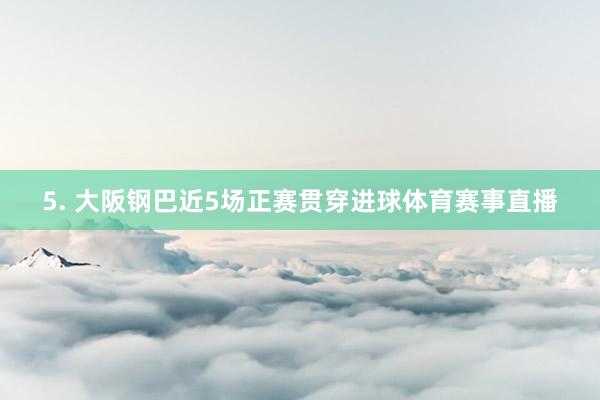 5. 大阪钢巴近5场正赛贯穿进球体育赛事直播