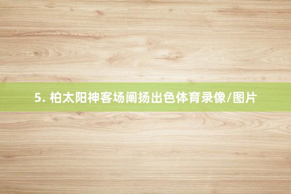 5. 柏太阳神客场阐扬出色体育录像/图片