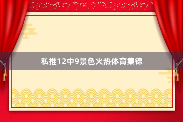 私推12中9景色火热体育集锦